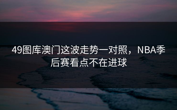 49图库澳门这波走势一对照,NBA季后赛看点不在进球 49图库澳门这波走势一对照,NBA季后赛看点不在进球