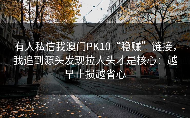 有人私信我澳门PK10“稳赚”链接，我追到源头发现拉人头才是核心：越早止损越省心
