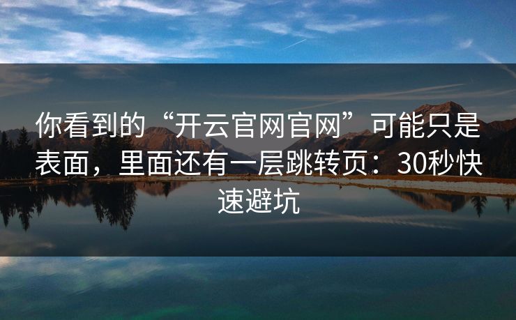 你看到的“开云官网官网”可能只是表面，里面还有一层跳转页：30秒快速避坑