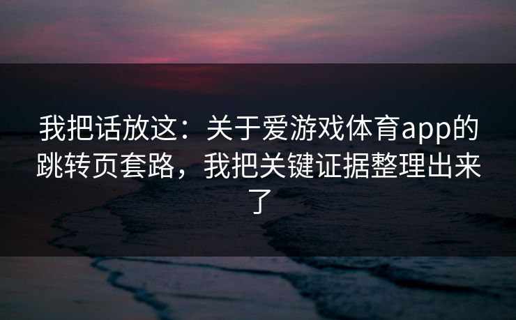 我把话放这：关于爱游戏体育app的跳转页套路，我把关键证据整理出来了