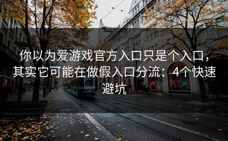 你以为爱游戏官方入口只是个入口，其实它可能在做假入口分流：4个快速避坑