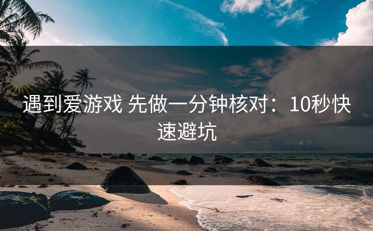 遇到爱游戏 先做一分钟核对：10秒快速避坑