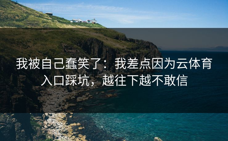 我被自己蠢笑了:我差点因为云体育入口踩坑,越往下越不敢信 我被自己蠢笑了:我差点因为云体育入口踩坑,越往下越不敢信