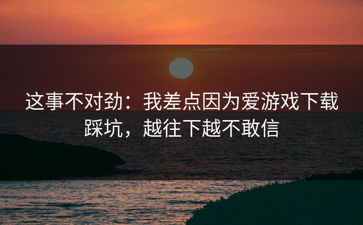 这事不对劲:我差点因为爱游戏下载踩坑,越往下越不敢信 这事不对劲:我差点因为爱游戏下载踩坑,越往下越不敢信