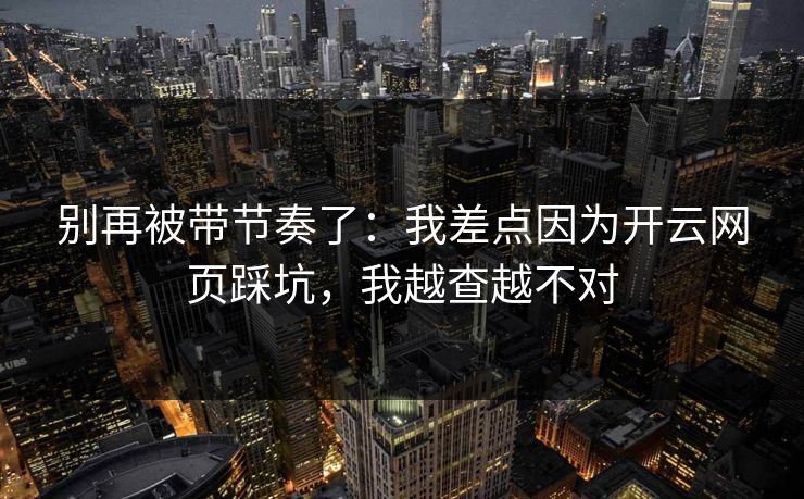 别再被带节奏了：我差点因为开云网页踩坑，我越查越不对