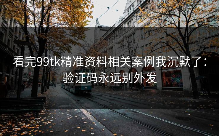 看完99tk精准资料相关案例我沉默了:验证码永远别外发 看完99tk精准资料相关案例我沉默了:验证码永远别外发