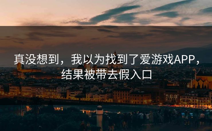 真没想到,我以为找到了爱游戏APP,结果被带去假入口 真没想到,我以为找到了爱游戏APP,结果被带去假入口