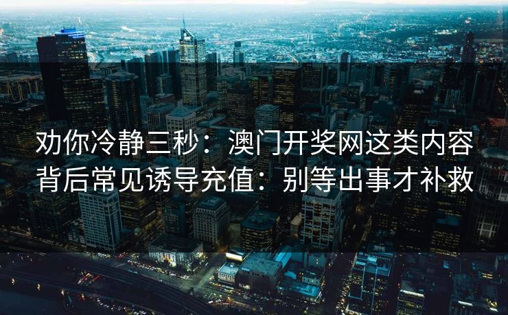 劝你冷静三秒:澳门开奖网这类内容背后常见诱导充值:别等出事才补救 劝你冷静三秒:澳门开奖网这类内容背后常见诱导充值:别等出事才补救