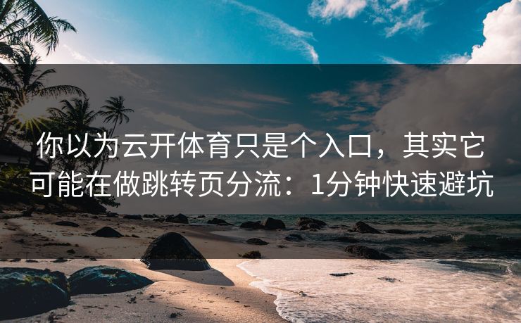 你以为云开体育只是个入口,其实它可能在做跳转页分流:1分钟快速避坑 你以为云开体育只是个入口,其实它可能在做跳转页分流:1分钟快速避坑