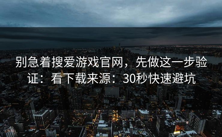 别急着搜爱游戏官网，先做这一步验证：看下载来源：30秒快速避坑