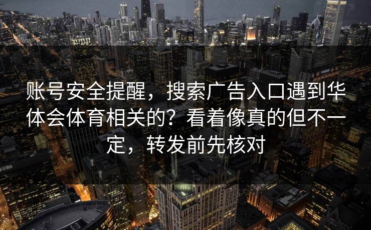 账号安全提醒，搜索广告入口遇到华体会体育相关的？看着像真的但不一定，转发前先核对