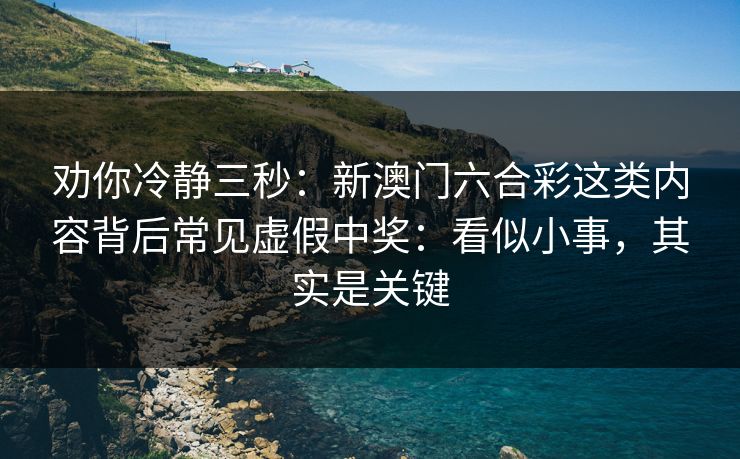 劝你冷静三秒：新澳门六合彩这类内容背后常见虚假中奖：看似小事，其实是关键
