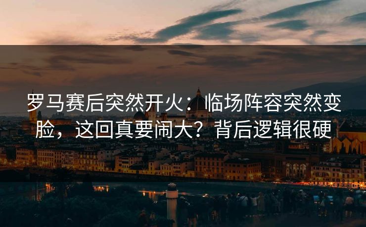 罗马赛后突然开火：临场阵容突然变脸，这回真要闹大？背后逻辑很硬