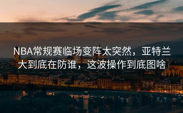 NBA常规赛临场变阵太突然，亚特兰大到底在防谁，这波操作到底图啥