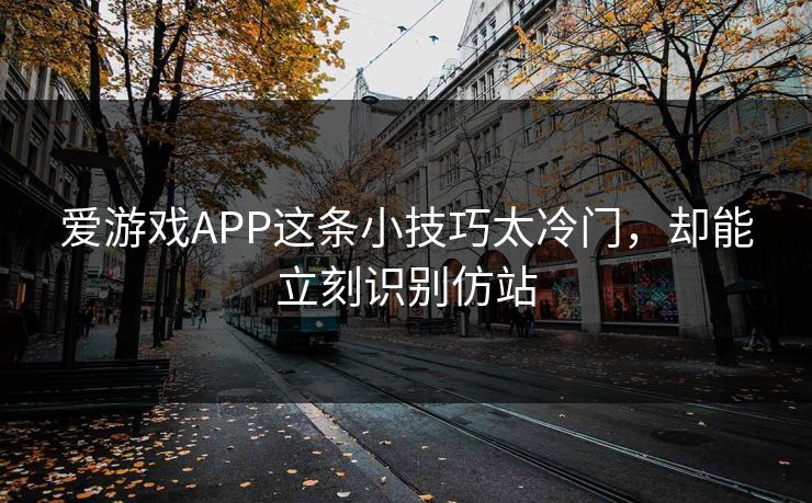 爱游戏APP这条小技巧太冷门，却能立刻识别仿站