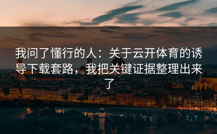 我问了懂行的人：关于云开体育的诱导下载套路，我把关键证据整理出来了