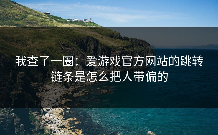 我查了一圈：爱游戏官方网站的跳转链条是怎么把人带偏的