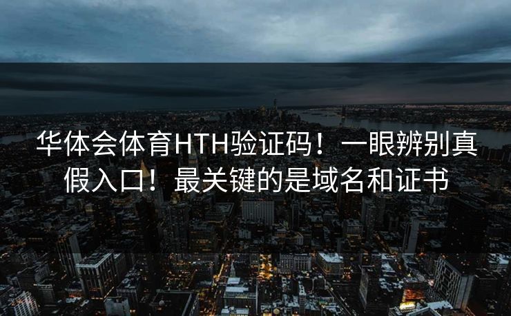 华体会体育HTH验证码!一眼辨别真假入口!最关键的是域名和证书 华体会体育HTH验证码!一眼辨别真假入口!最关键的是域名和证书
