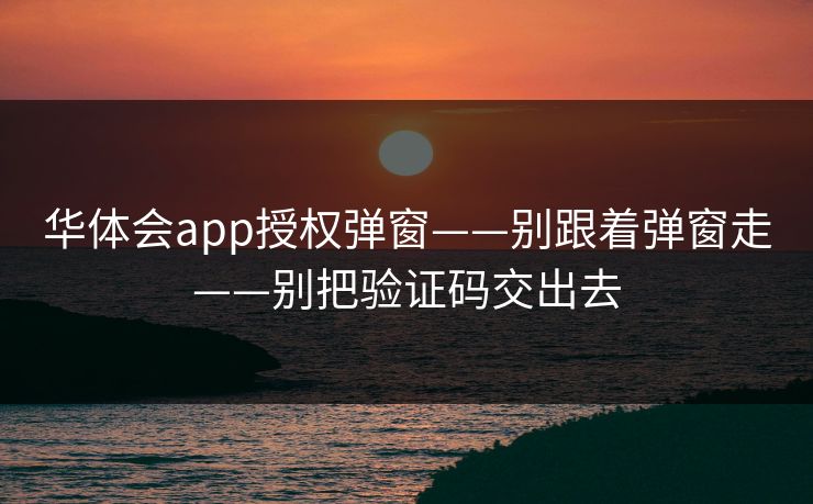 华体会app授权弹窗——别跟着弹窗走——别把验证码交出去
