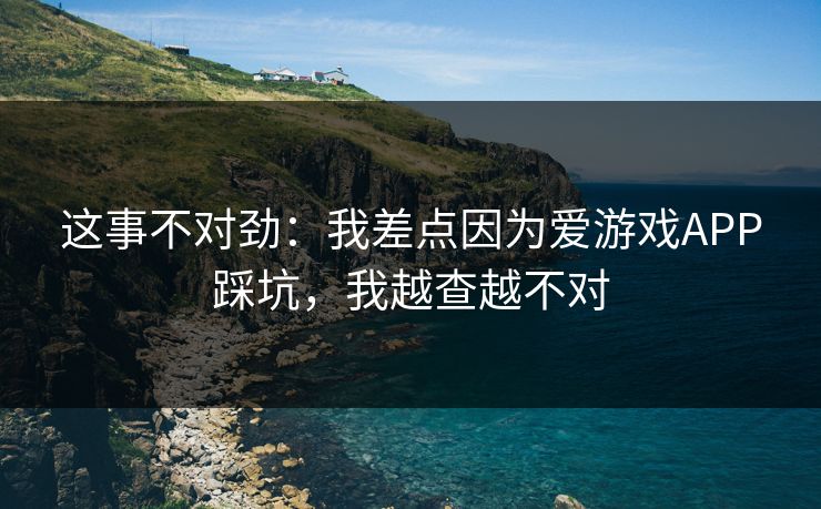 这事不对劲：我差点因为爱游戏APP踩坑，我越查越不对
