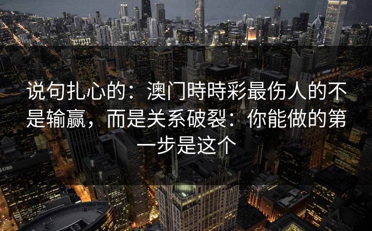 说句扎心的：澳门時時彩最伤人的不是输赢，而是关系破裂：你能做的第一步是这个
