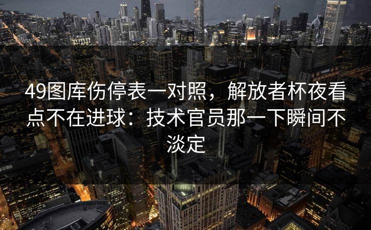 49图库伤停表一对照，解放者杯夜看点不在进球：技术官员那一下瞬间不淡定