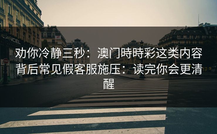 劝你冷静三秒：澳门時時彩这类内容背后常见假客服施压：读完你会更清醒