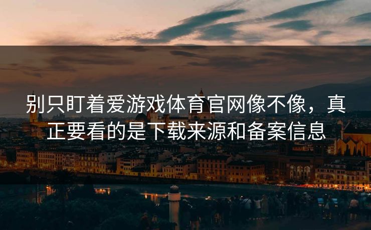 别只盯着爱游戏体育官网像不像，真正要看的是下载来源和备案信息