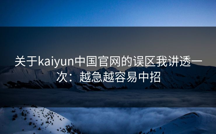 关于kaiyun中国官网的误区我讲透一次：越急越容易中招