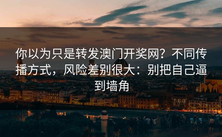 你以为只是转发澳门开奖网？不同传播方式，风险差别很大：别把自己逼到墙角