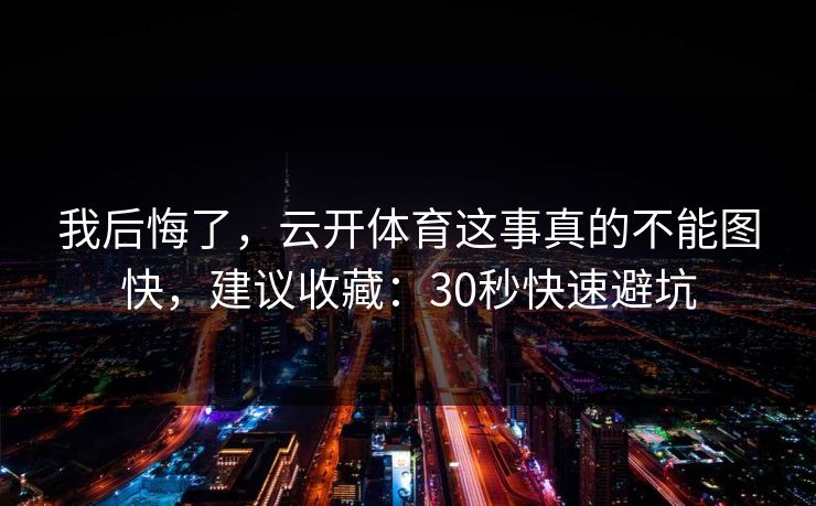 我后悔了，云开体育这事真的不能图快，建议收藏：30秒快速避坑
