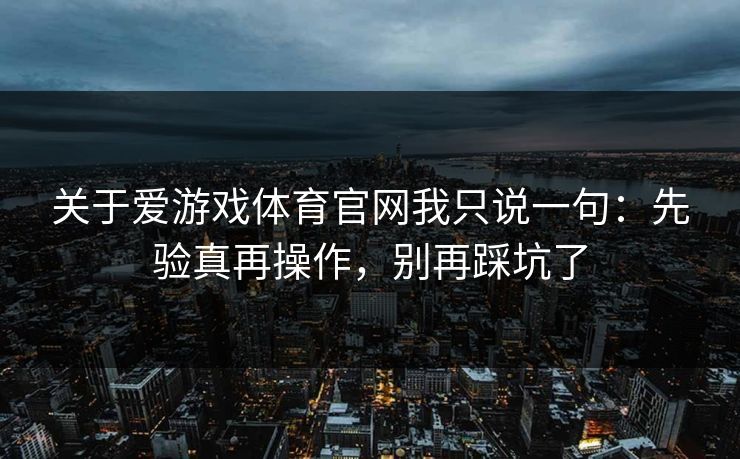 关于爱游戏体育官网我只说一句：先验真再操作，别再踩坑了