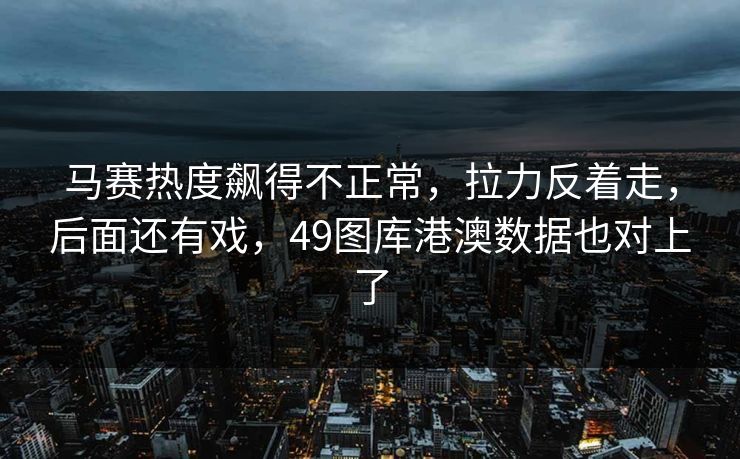马赛热度飙得不正常，拉力反着走，后面还有戏，49图库港澳数据也对上了