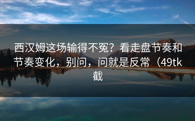 西汉姆这场输得不冤？看走盘节奏和节奏变化，别问，问就是反常（49tk截
