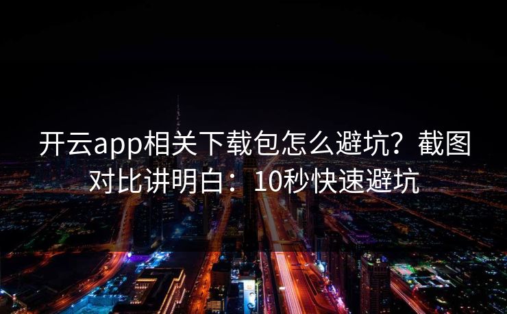 开云app相关下载包怎么避坑？截图对比讲明白：10秒快速避坑