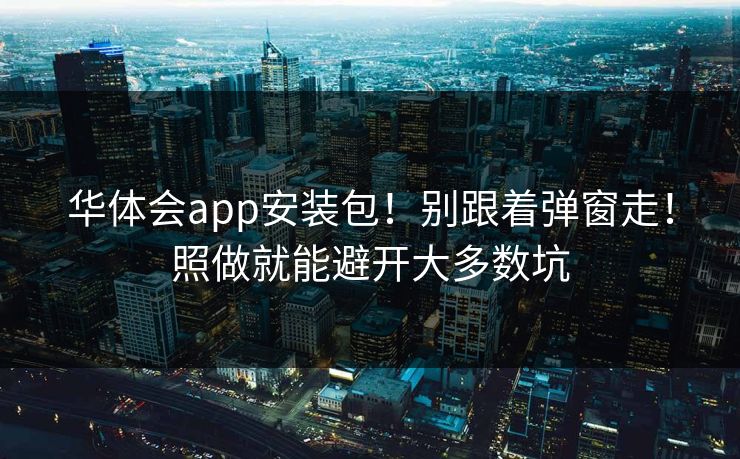 华体会app安装包！别跟着弹窗走！照做就能避开大多数坑