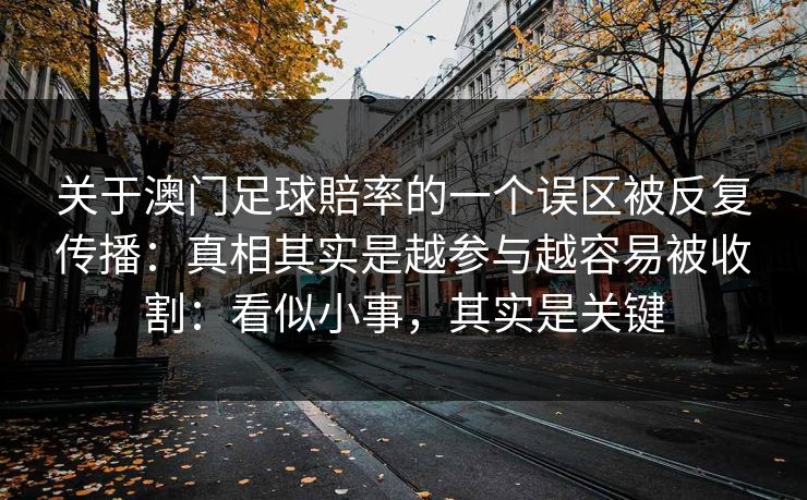 关于澳门足球賠率的一个误区被反复传播：真相其实是越参与越容易被收割：看似小事，其实是关键