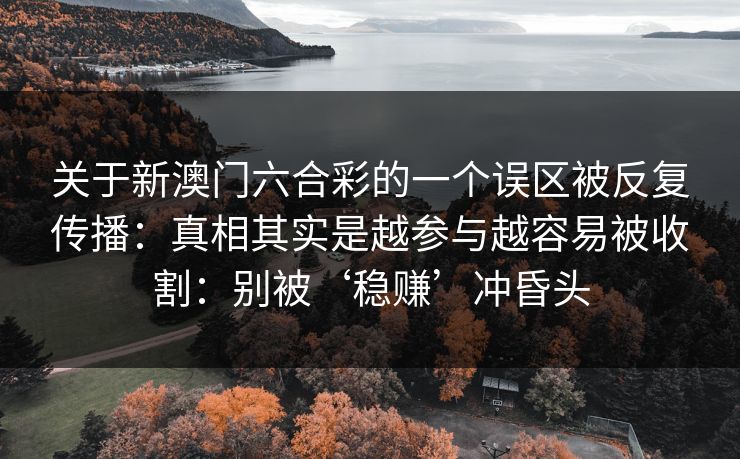 关于新澳门六合彩的一个误区被反复传播：真相其实是越参与越容易被收割：别被‘稳赚’冲昏头