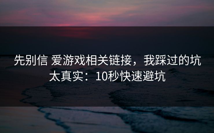 先别信 爱游戏相关链接,我踩过的坑太真实:10秒快速避坑 先别信 爱游戏相关链接,我踩过的坑太真实:10秒快速避坑