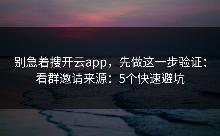 别急着搜开云app,先做这一步验证:看群邀请来源:5个快速避坑 别急着搜开云app,先做这一步验证:看群邀请来源:5个快速避坑