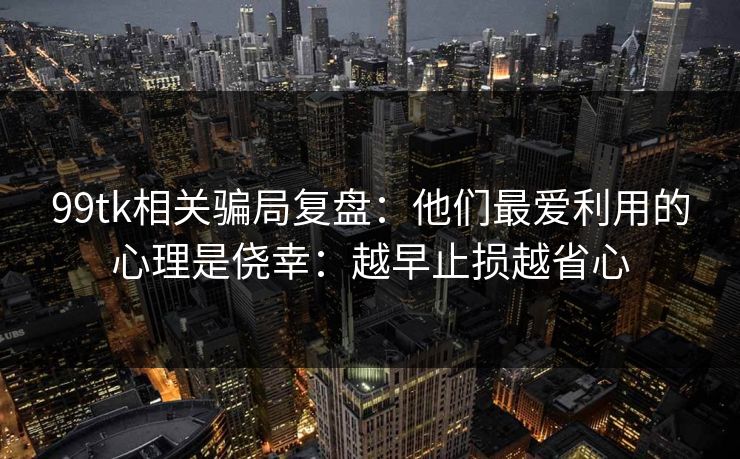 99tk相关骗局复盘:他们最爱利用的心理是侥幸:越早止损越省心 99tk相关骗局复盘:他们最爱利用的心理是侥幸:越早止损越省心