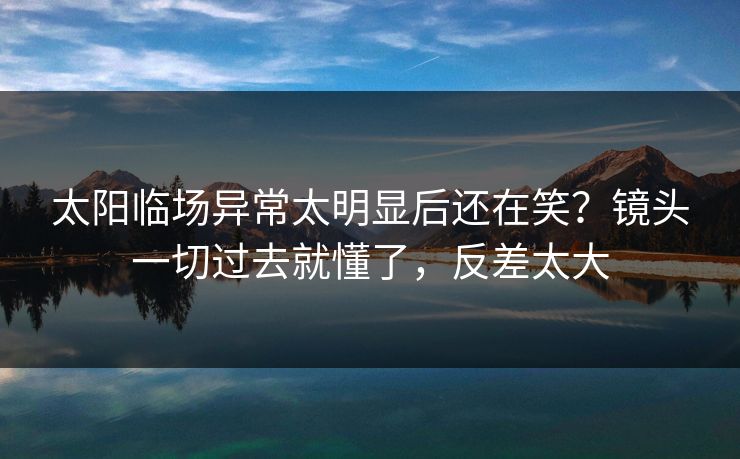 太阳临场异常太明显后还在笑?镜头一切过去就懂了,反差太大 太阳临场异常太明显后还在笑?镜头一切过去就懂了,反差太大