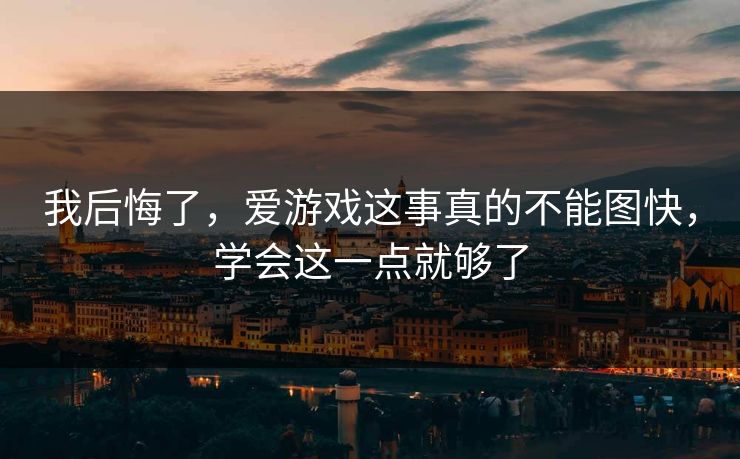 我后悔了,爱游戏这事真的不能图快,学会这一点就够了 我后悔了,爱游戏这事真的不能图快,学会这一点就够了