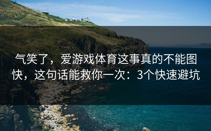 气笑了,爱游戏体育这事真的不能图快,这句话能救你一次:3个快速避坑 气笑了,爱游戏体育这事真的不能图快,这句话能救你一次:3个快速避坑