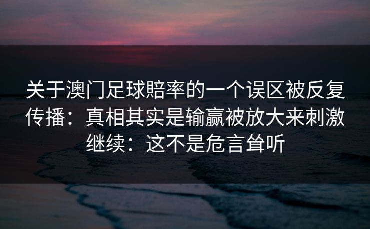 关于澳门足球賠率的一个误区被反复传播:真相其实是输赢被放大来刺激继续:这不是危言耸听 关于澳门足球賠率的一个误区被反复传播:真相其实是输赢被放大来刺激继续:这不是危言耸听